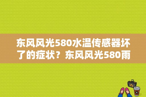 东风风光580水温传感器坏了的症状？东风风光580雨刮故障-图2
