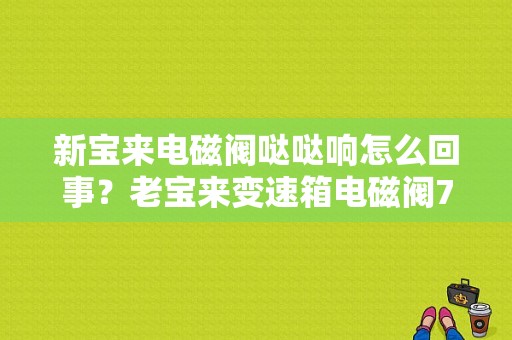 新宝来电磁阀哒哒响怎么回事？老宝来变速箱电磁阀7故障-图1