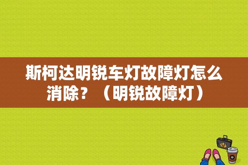斯柯达明锐车灯故障灯怎么消除？（明锐故障灯）-图1