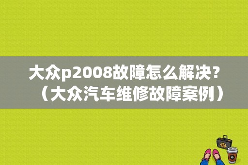 大众p2008故障怎么解决？（大众汽车维修故障案例）-图1
