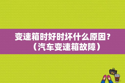 变速箱时好时坏什么原因？（汽车变速箱故障）-图1