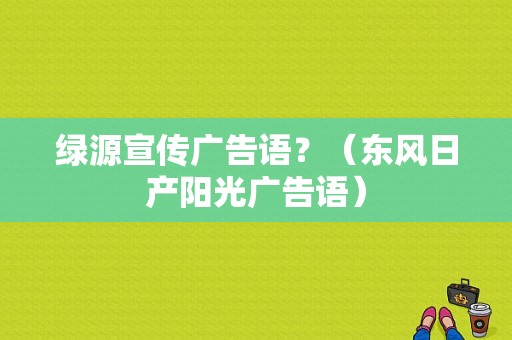 绿源宣传广告语？（东风日产阳光广告语）-图1