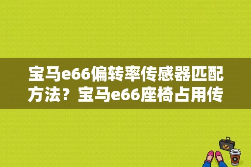 宝马e66偏转率传感器匹配方法？宝马e66座椅占用传感器故障-图1