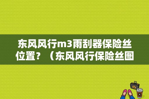 东风风行m3雨刮器保险丝位置？（东风风行保险丝图解）-图1
