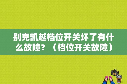 别克凯越档位开关坏了有什么故障？（档位开关故障）-图1