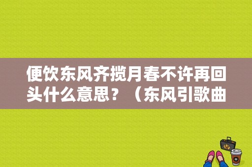 便饮东风齐揽月春不许再回头什么意思？（东风引歌曲）-图1