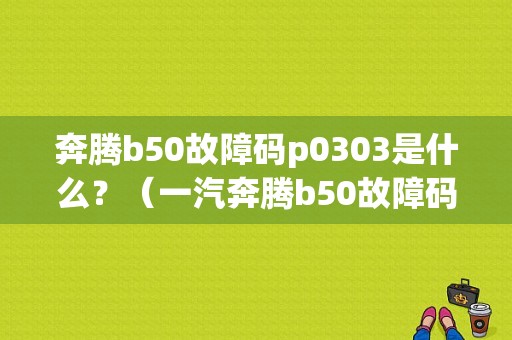 奔腾b50故障码p0303是什么？（一汽奔腾b50故障码大全）-图1