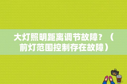 大灯照明距离调节故障？（前灯范围控制存在故障）-图1