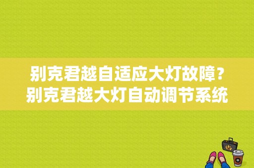 别克君越自适应大灯故障？别克君越大灯自动调节系统故障-图1