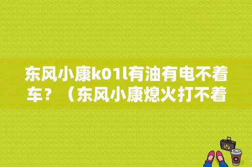 东风小康k01l有油有电不着车？（东风小康熄火打不着）-图1