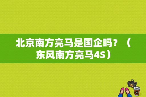 北京南方亮马是国企吗？（东风南方亮马4S）