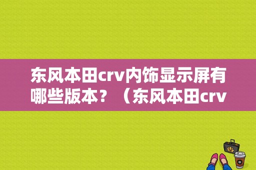 东风本田crv内饰显示屏有哪些版本？（东风本田crv2017款内饰）-图1