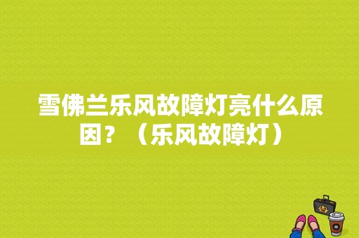 雪佛兰乐风故障灯亮什么原因？（乐风故障灯）-图1