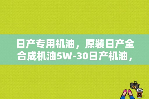 日产专用机油，原装日产全合成机油5W-30日产机油，到底好不好，相当于妹夫什么型号？（东风日产专用机油）-图1