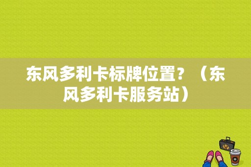 东风多利卡标牌位置？（东风多利卡服务站）-图1
