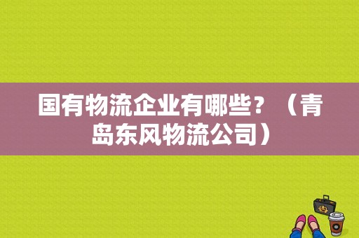 国有物流企业有哪些？（青岛东风物流公司）-图1