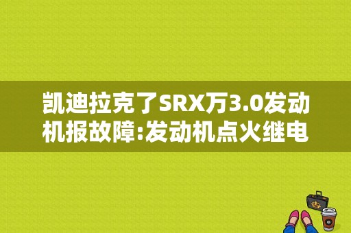 凯迪拉克了SRX万3.0发动机报故障:发动机点火继电器控制反馈电路高电压!这个是什么原因？（款凯迪拉克2.8cts发动机故障灯亮）-图1