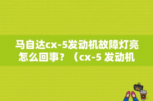 马自达cx-5发动机故障灯亮怎么回事？（cx-5 发动机故障灯）-图1
