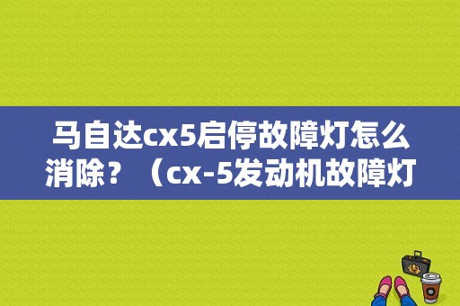 马自达cx5启停故障灯怎么消除？（cx-5发动机故障灯）-图1