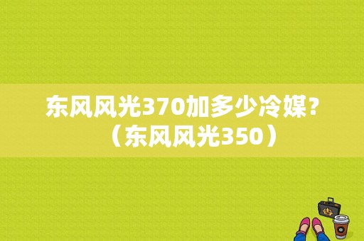 东风风光370加多少冷媒？（东风风光350）-图1