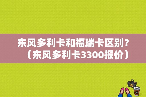 东风多利卡和福瑞卡区别？（东风多利卡3300报价）-图1