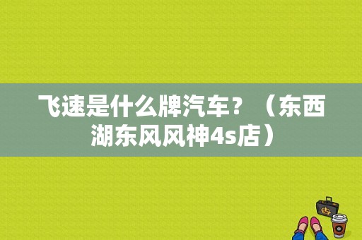 飞速是什么牌汽车？（东西湖东风风神4s店）-图1