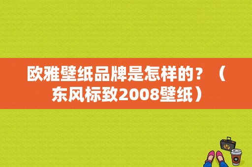 欧雅壁纸品牌是怎样的？（东风标致2008壁纸）-图1