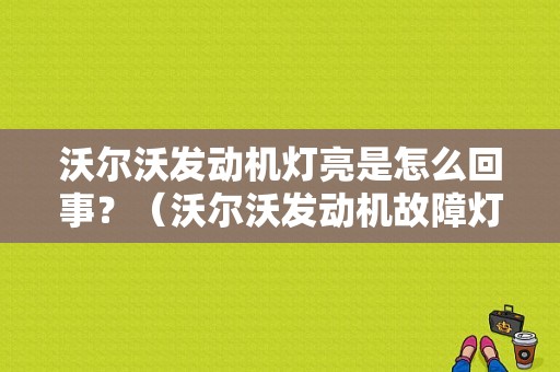 沃尔沃发动机灯亮是怎么回事？（沃尔沃发动机故障灯）-图1