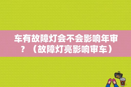 车有故障灯会不会影响年审？（故障灯亮影响审车）-图1