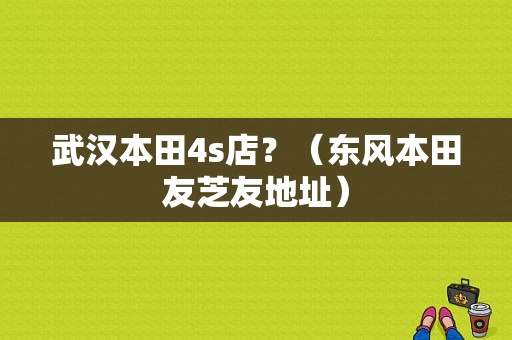 武汉本田4s店？（东风本田友芝友地址）
