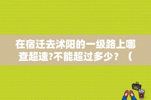 在宿迁去沭阳的一级路上哪查超速?不能超过多少？（沭阳东风标致）-图1