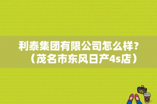 利泰集团有限公司怎么样？（茂名市东风日产4s店）-图1