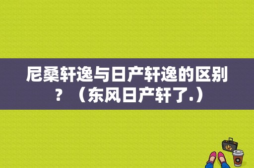 尼桑轩逸与日产轩逸的区别？（东风日产轩了.）-图1