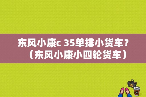 东风小康c 35单排小货车？（东风小康小四轮货车）-图1