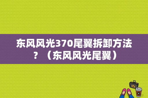 东风风光370尾翼拆卸方法？（东风风光尾翼）-图1