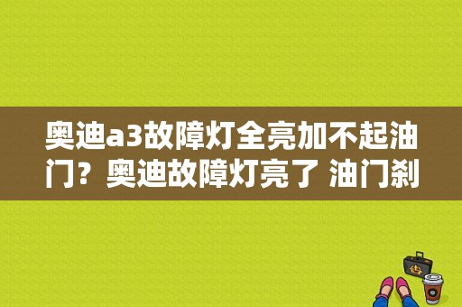 奥迪a3故障灯全亮加不起油门？奥迪故障灯亮了 油门刹车都踩不动-图1