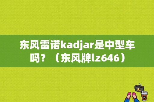 东风雷诺kadjar是中型车吗？（东风牌lz646）