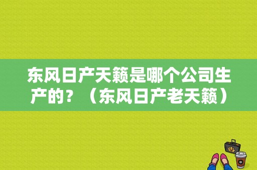 东风日产天籁是哪个公司生产的？（东风日产老天籁）-图1