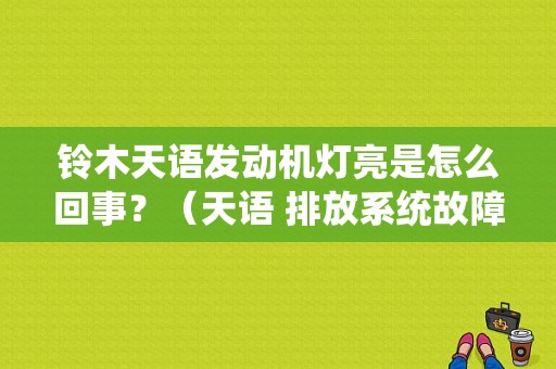 铃木天语发动机灯亮是怎么回事？（天语 排放系统故障灯）-图1