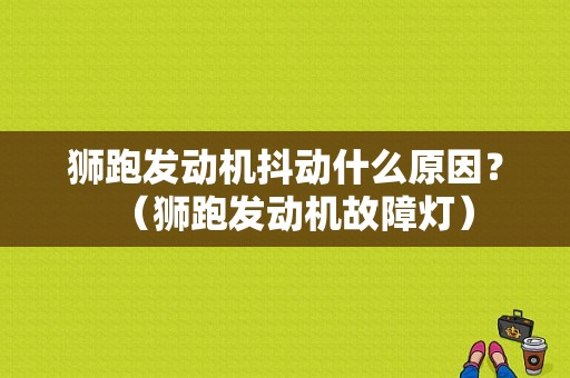 狮跑发动机抖动什么原因？（狮跑发动机故障灯）-图1