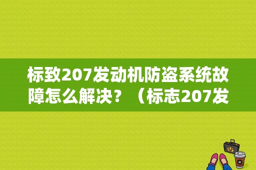 标致207发动机防盗系统故障怎么解决？（标志207发动机故障）-图1