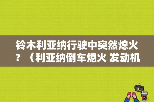 铃木利亚纳行驶中突然熄火？（利亚纳倒车熄火 发动机故障灯亮）-图1