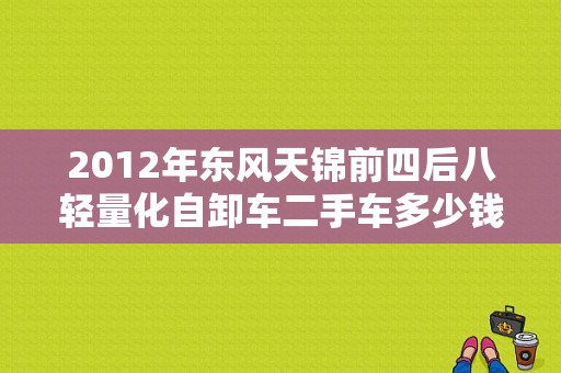 2012年东风天锦前四后八轻量化自卸车二手车多少钱？（二手东风农用车）-图1