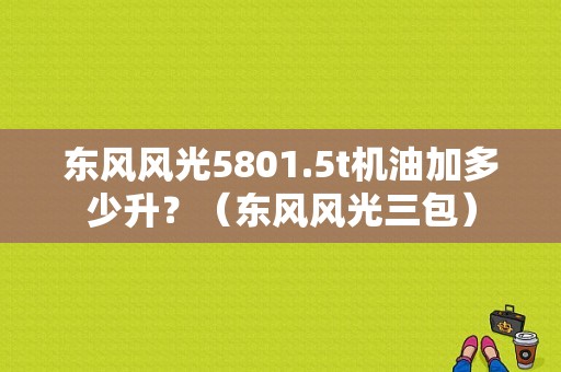 东风风光5801.5t机油加多少升？（东风风光三包）