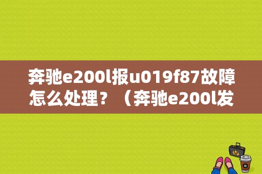 奔驰e200l报u019f87故障怎么处理？（奔驰e200l发动机故障灯亮）-图1