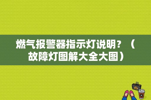 燃气报警器指示灯说明？（故障灯图解大全大图）