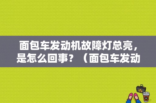 面包车发动机故障灯总亮，是怎么回事？（面包车发动机故障灯亮）-图1
