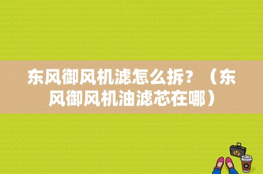 东风御风机滤怎么拆？（东风御风机油滤芯在哪）-图1