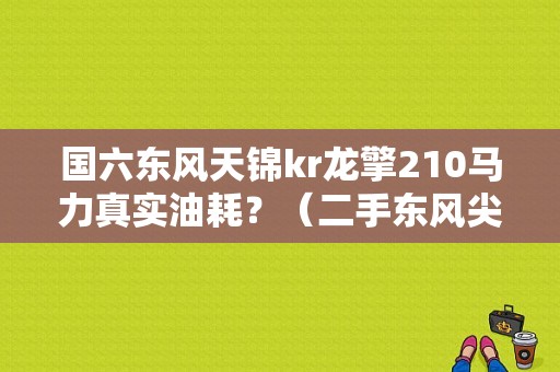国六东风天锦kr龙擎210马力真实油耗？（二手东风尖头车210）-图1