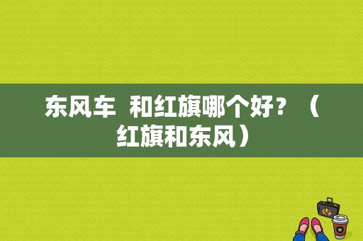 东风车  和红旗哪个好？（红旗和东风）-图1